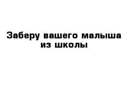 Заберу вашего малыша из школы